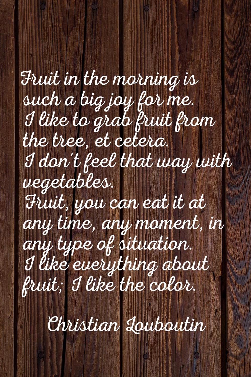 Fruit in the morning is such a big joy for me. I like to grab fruit from the tree, et cetera. I don