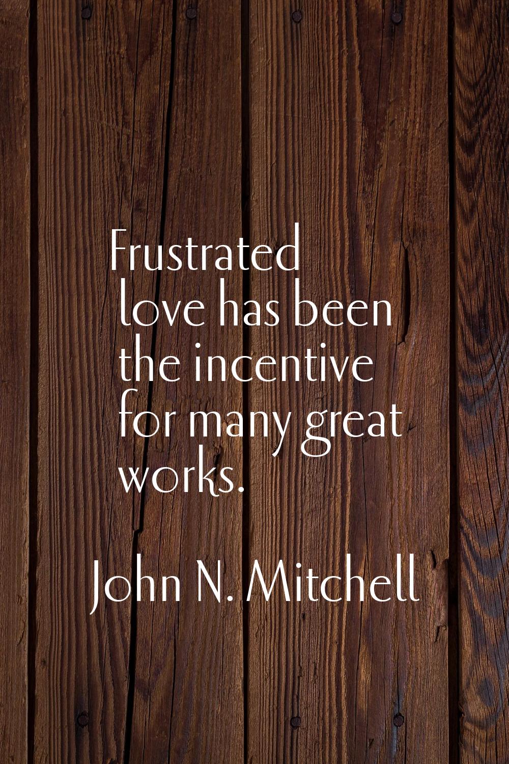 Frustrated love has been the incentive for many great works.