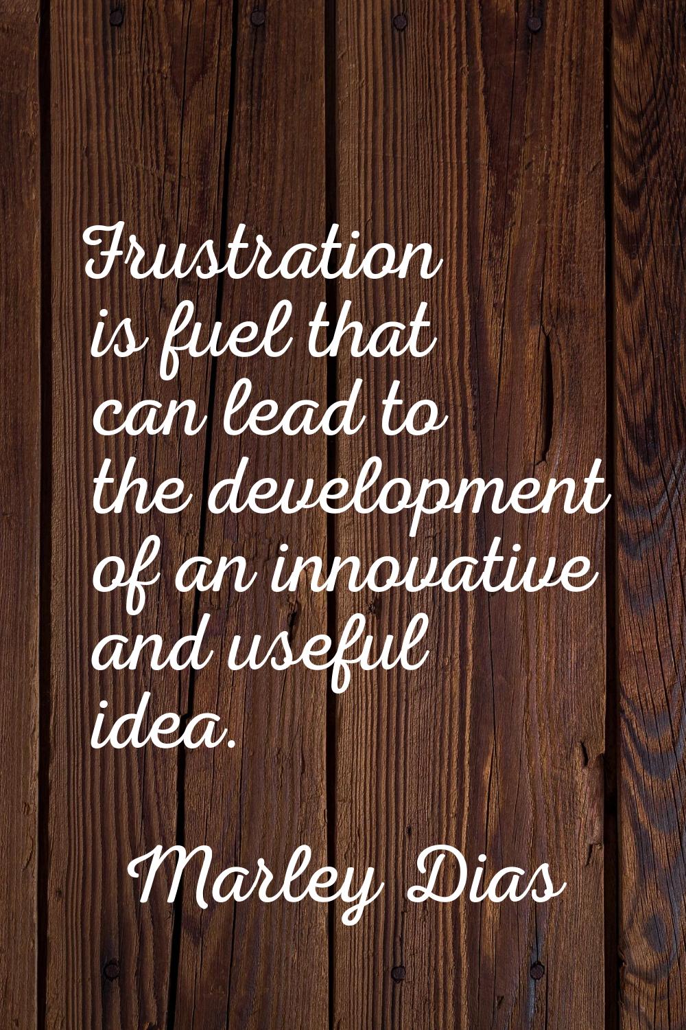 Frustration is fuel that can lead to the development of an innovative and useful idea.