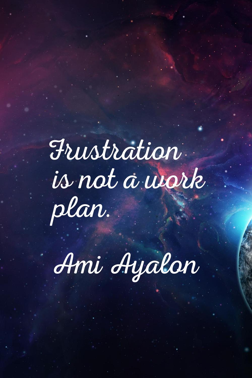 Frustration is not a work plan.