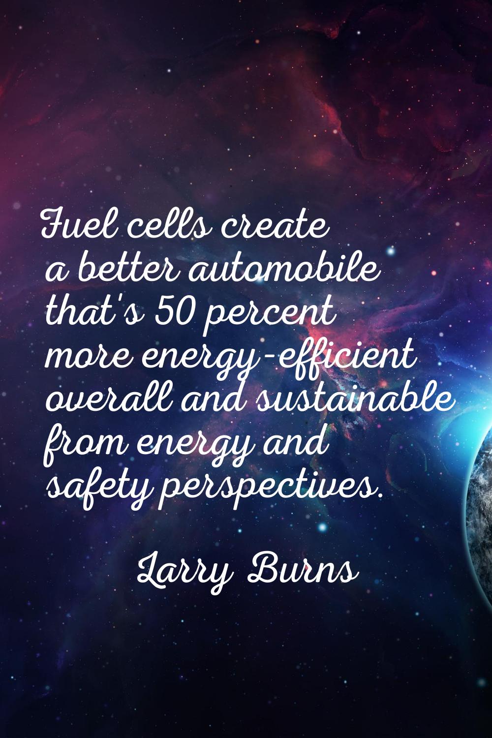 Fuel cells create a better automobile that's 50 percent more energy-efficient overall and sustainab