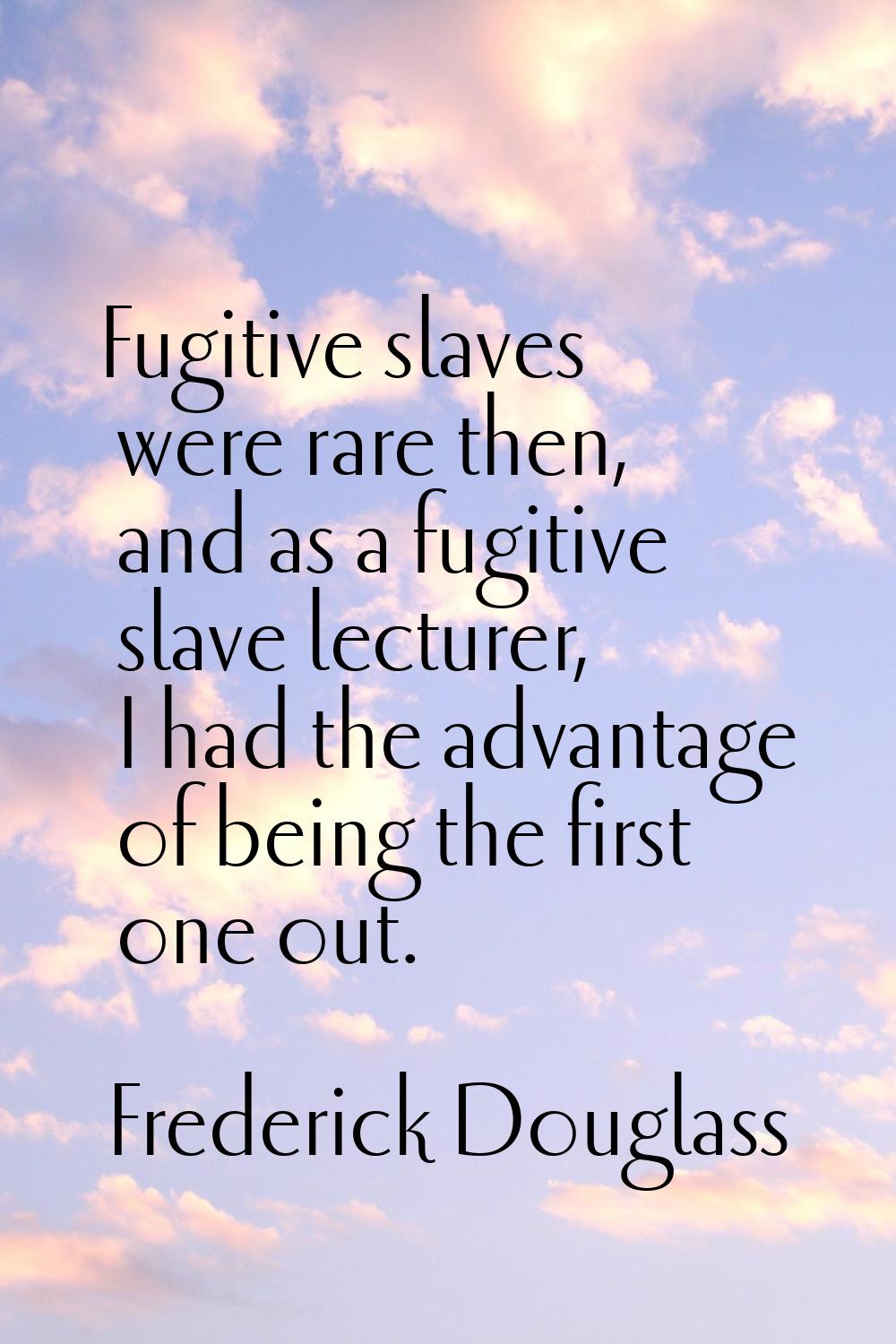 Fugitive slaves were rare then, and as a fugitive slave lecturer, I had the advantage of being the 