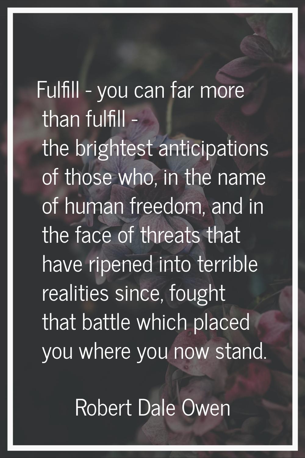 Fulfill - you can far more than fulfill - the brightest anticipations of those who, in the name of 