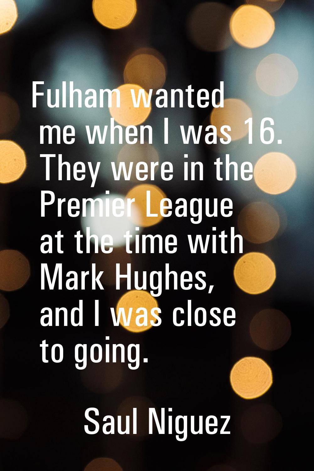Fulham wanted me when I was 16. They were in the Premier League at the time with Mark Hughes, and I