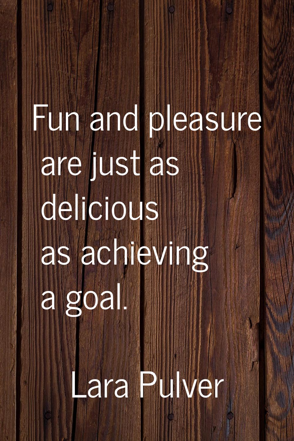 Fun and pleasure are just as delicious as achieving a goal.