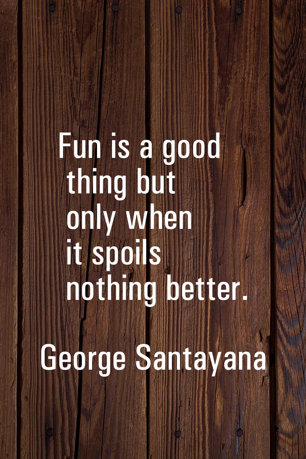 Fun is a good thing but only when it spoils nothing better.