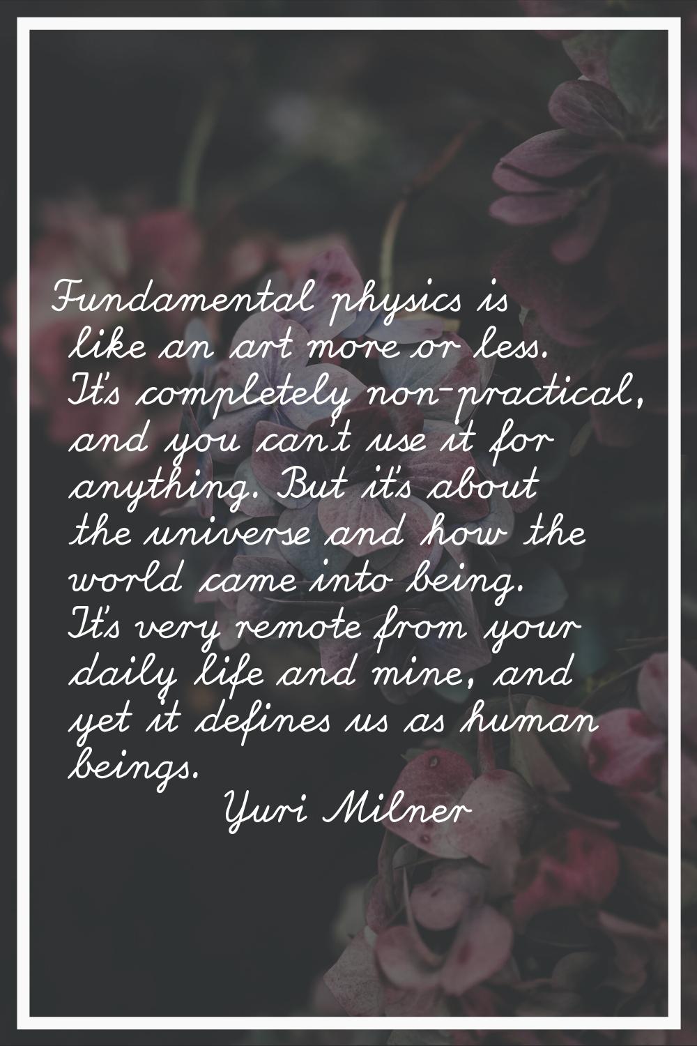 Fundamental physics is like an art more or less. It's completely non-practical, and you can't use i