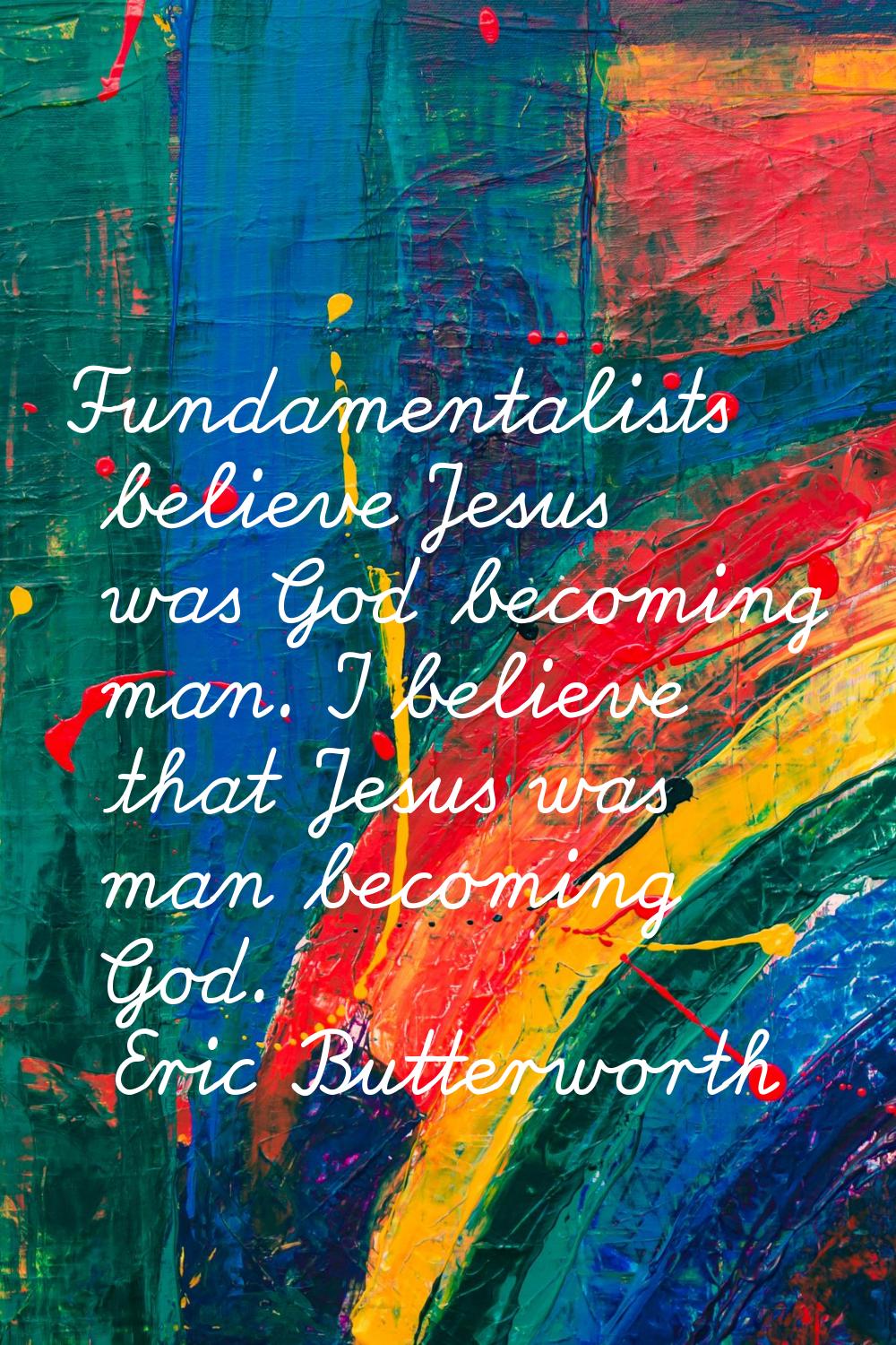 Fundamentalists believe Jesus was God becoming man. I believe that Jesus was man becoming God.