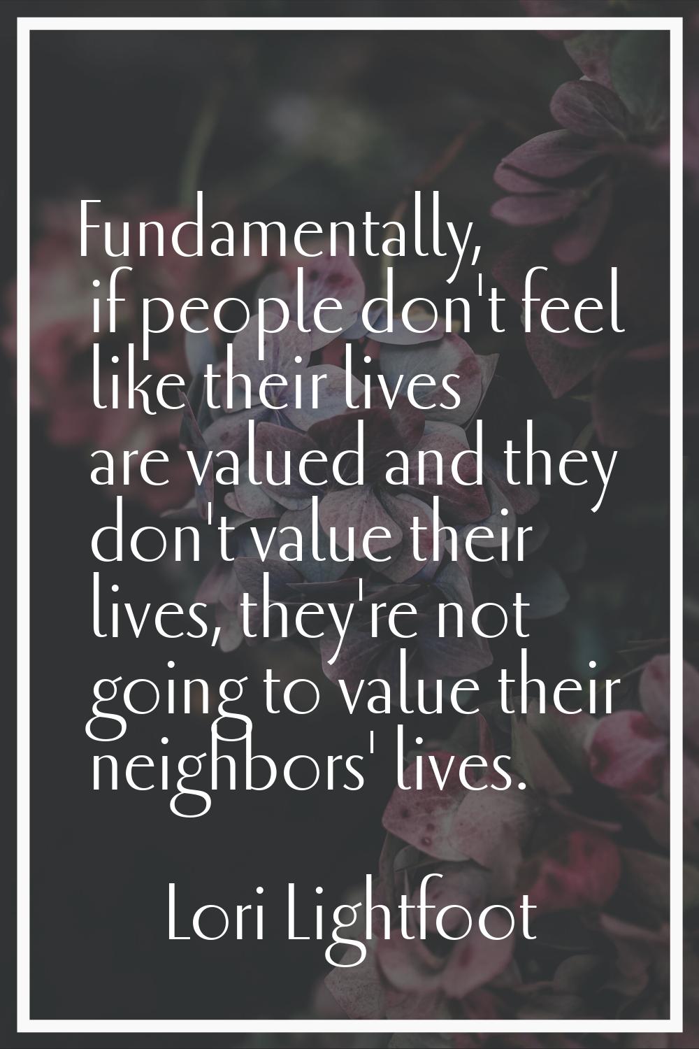 Fundamentally, if people don't feel like their lives are valued and they don't value their lives, t