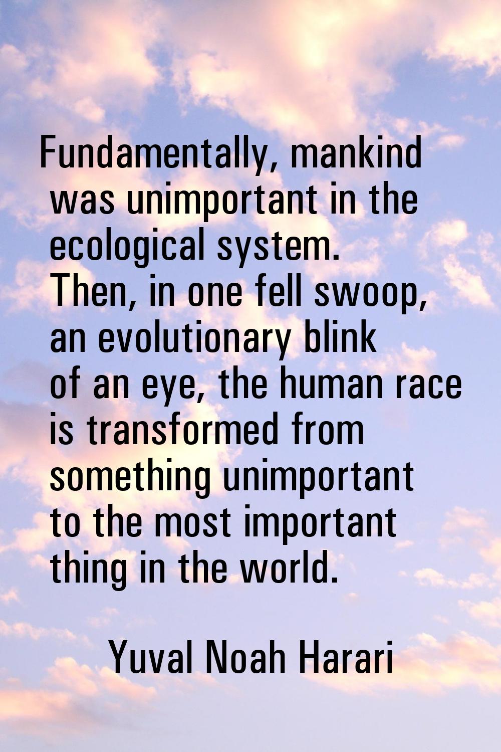 Fundamentally, mankind was unimportant in the ecological system. Then, in one fell swoop, an evolut
