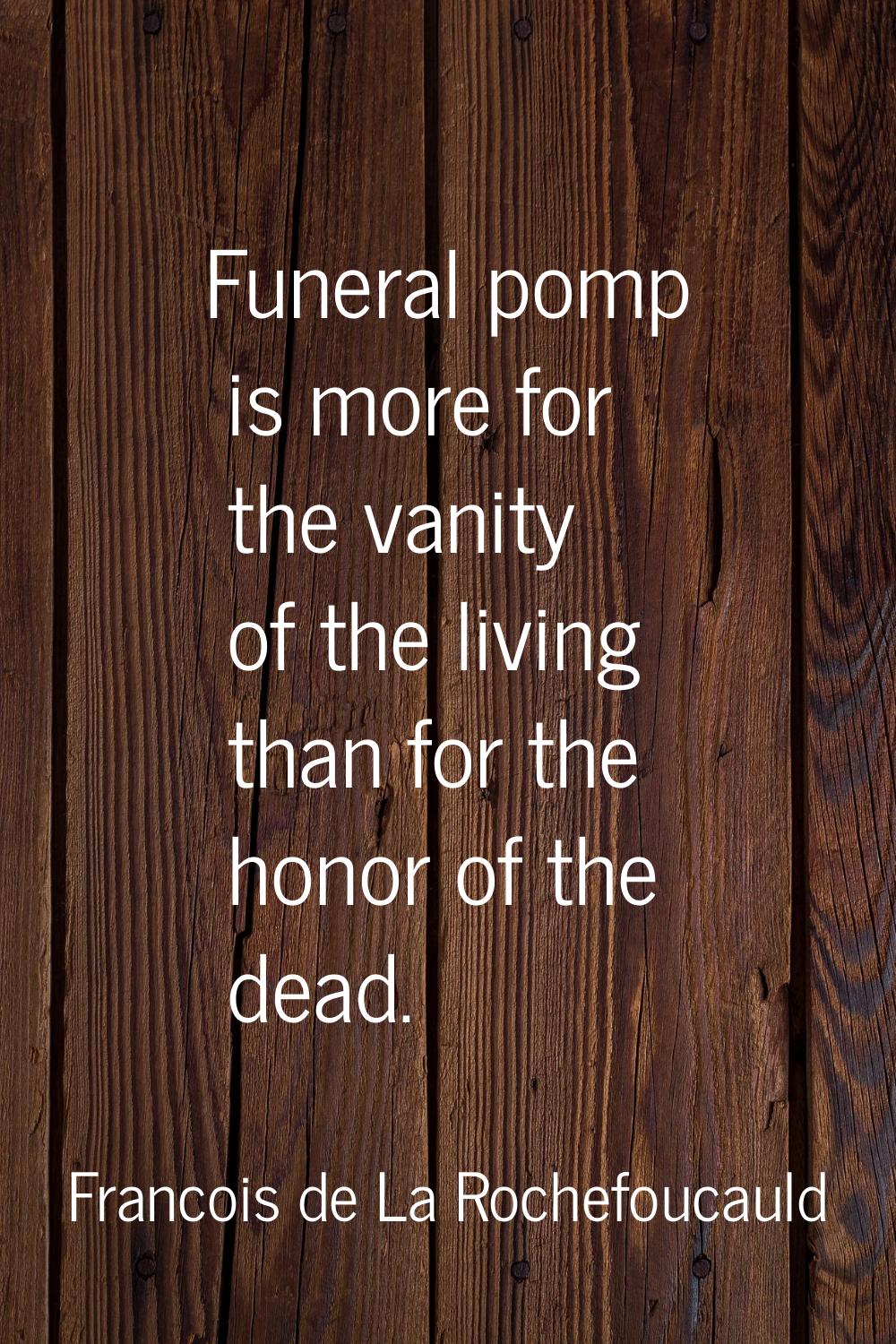 Funeral pomp is more for the vanity of the living than for the honor of the dead.