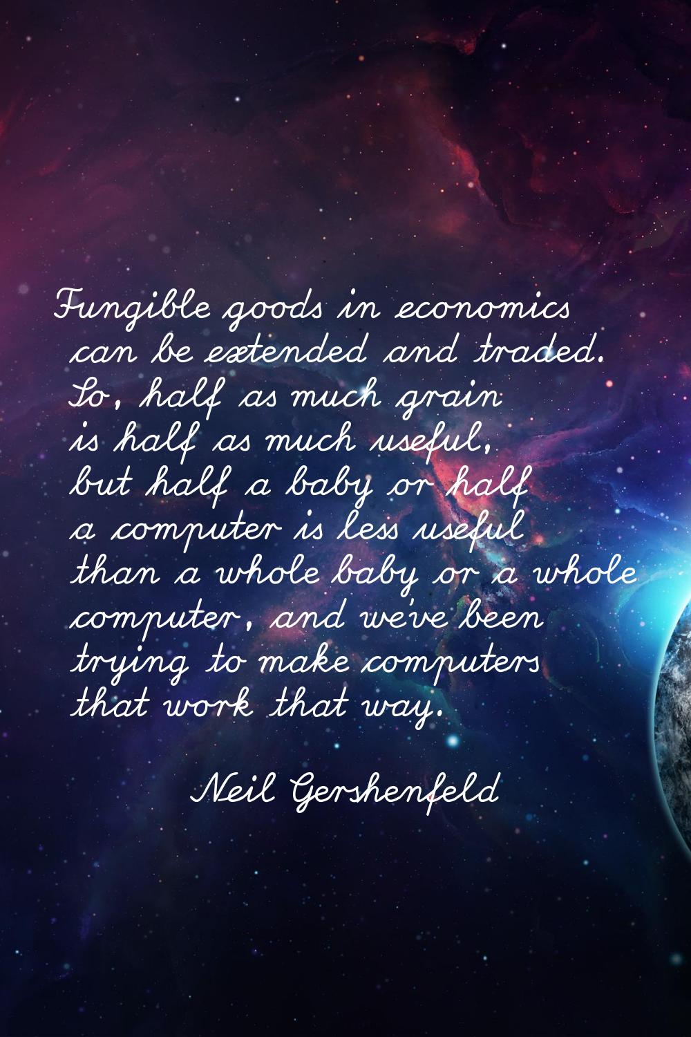 Fungible goods in economics can be extended and traded. So, half as much grain is half as much usef
