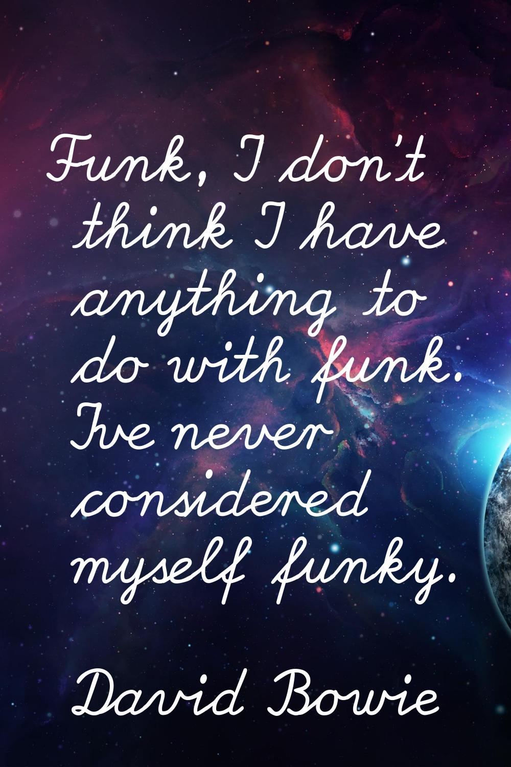 Funk, I don't think I have anything to do with funk. I've never considered myself funky.