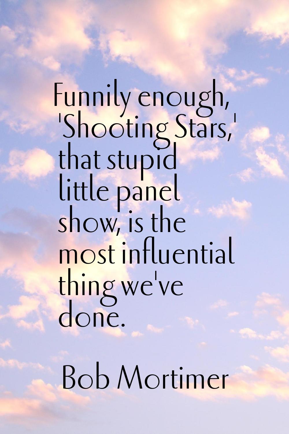 Funnily enough, 'Shooting Stars,' that stupid little panel show, is the most influential thing we'v