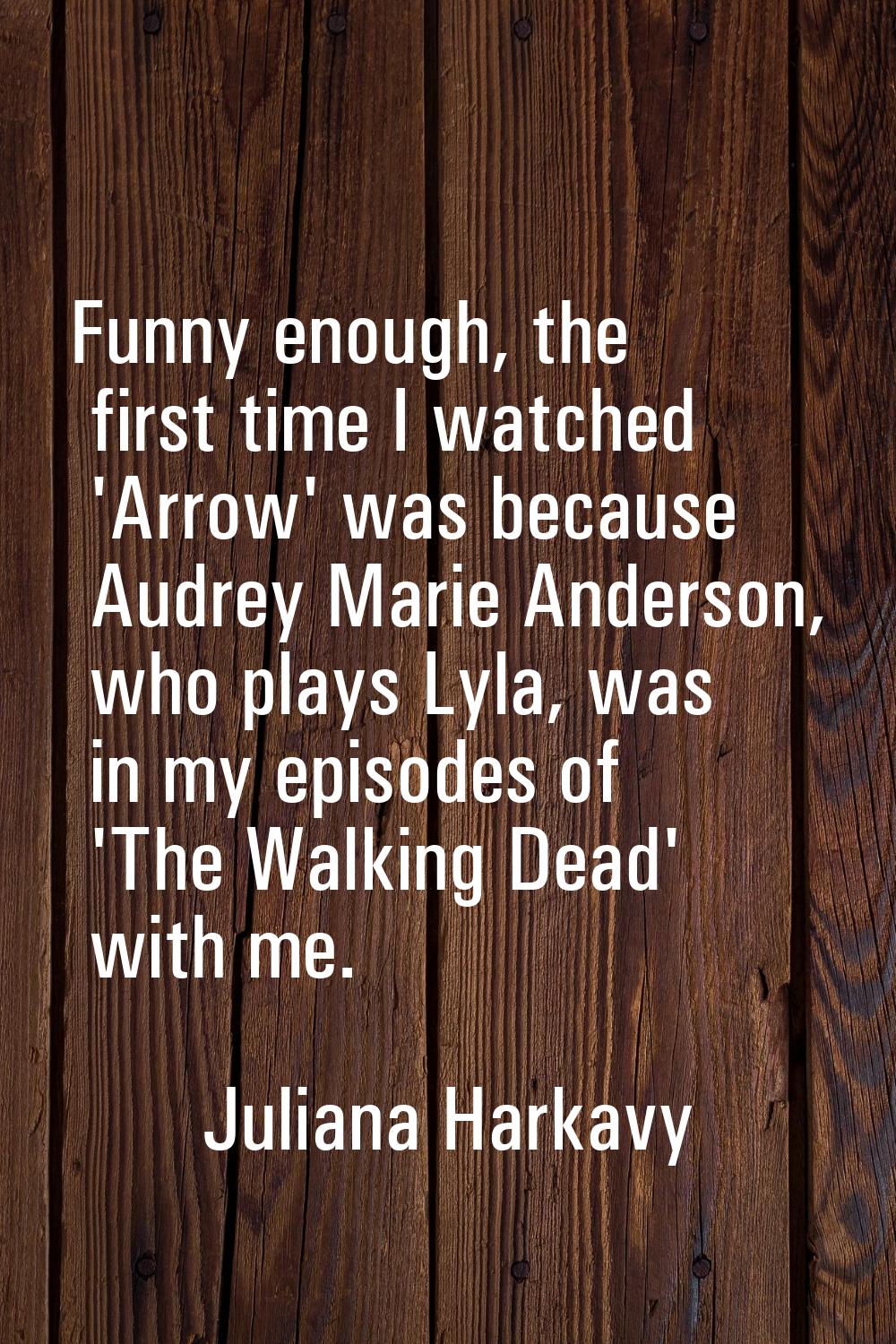 Funny enough, the first time I watched 'Arrow' was because Audrey Marie Anderson, who plays Lyla, w