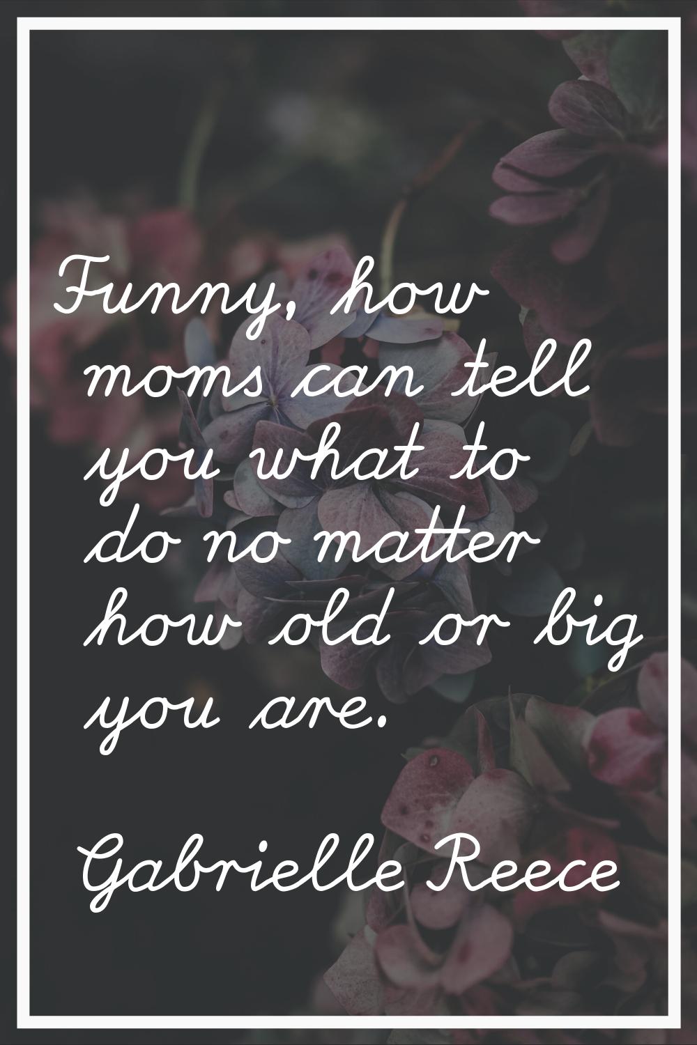 Funny, how moms can tell you what to do no matter how old or big you are.