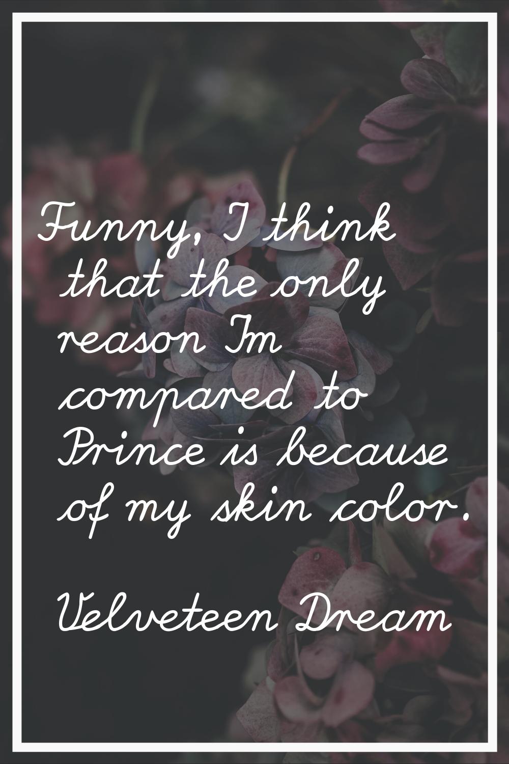 Funny, I think that the only reason I'm compared to Prince is because of my skin color.