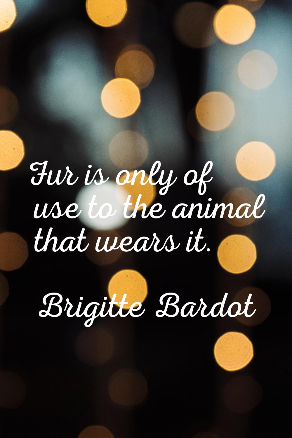 Fur is only of use to the animal that wears it.