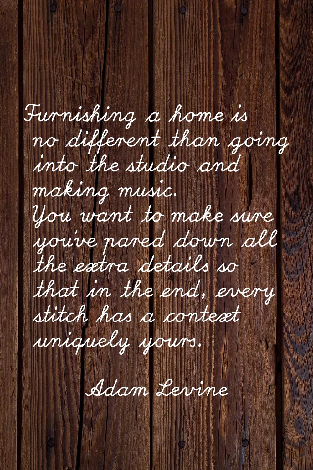 Furnishing a home is no different than going into the studio and making music. You want to make sur