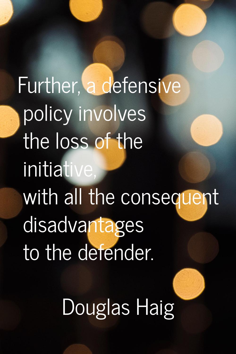Further, a defensive policy involves the loss of the initiative, with all the consequent disadvanta