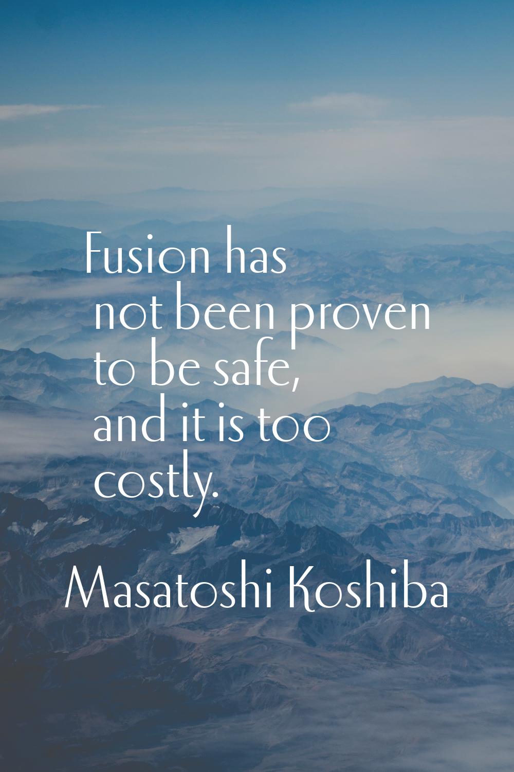 Fusion has not been proven to be safe, and it is too costly.