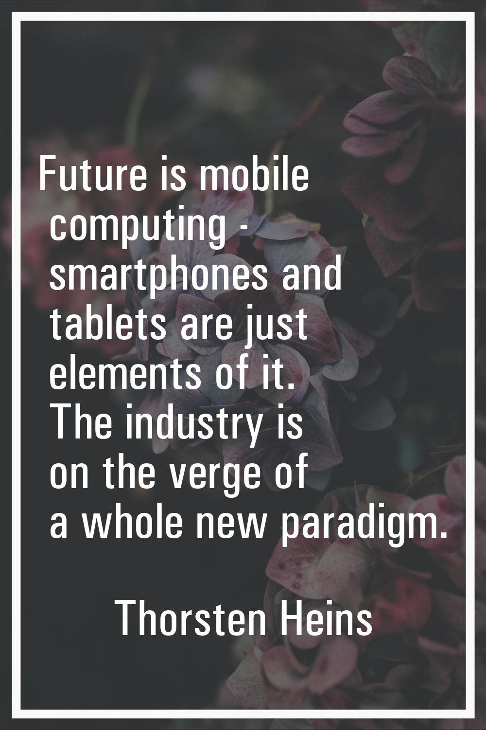 Future is mobile computing - smartphones and tablets are just elements of it. The industry is on th