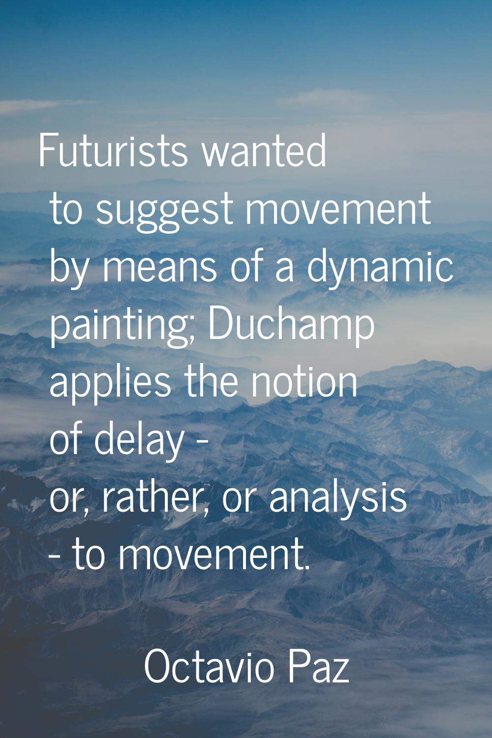Futurists wanted to suggest movement by means of a dynamic painting; Duchamp applies the notion of 