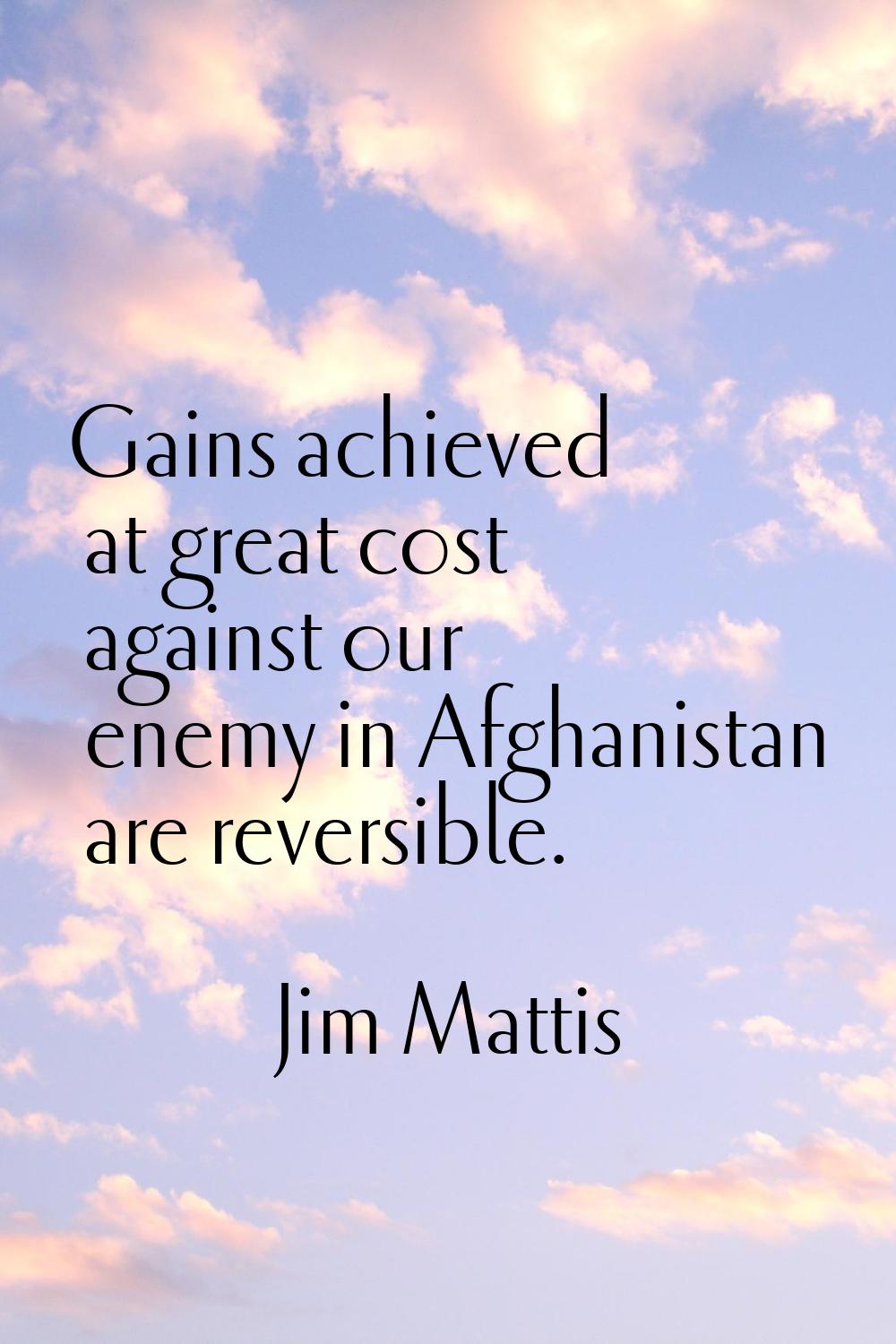 Gains achieved at great cost against our enemy in Afghanistan are reversible.
