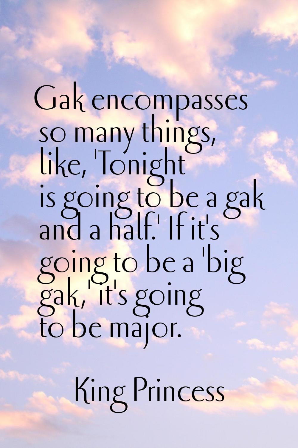 Gak encompasses so many things, like, 'Tonight is going to be a gak and a half.' If it's going to b