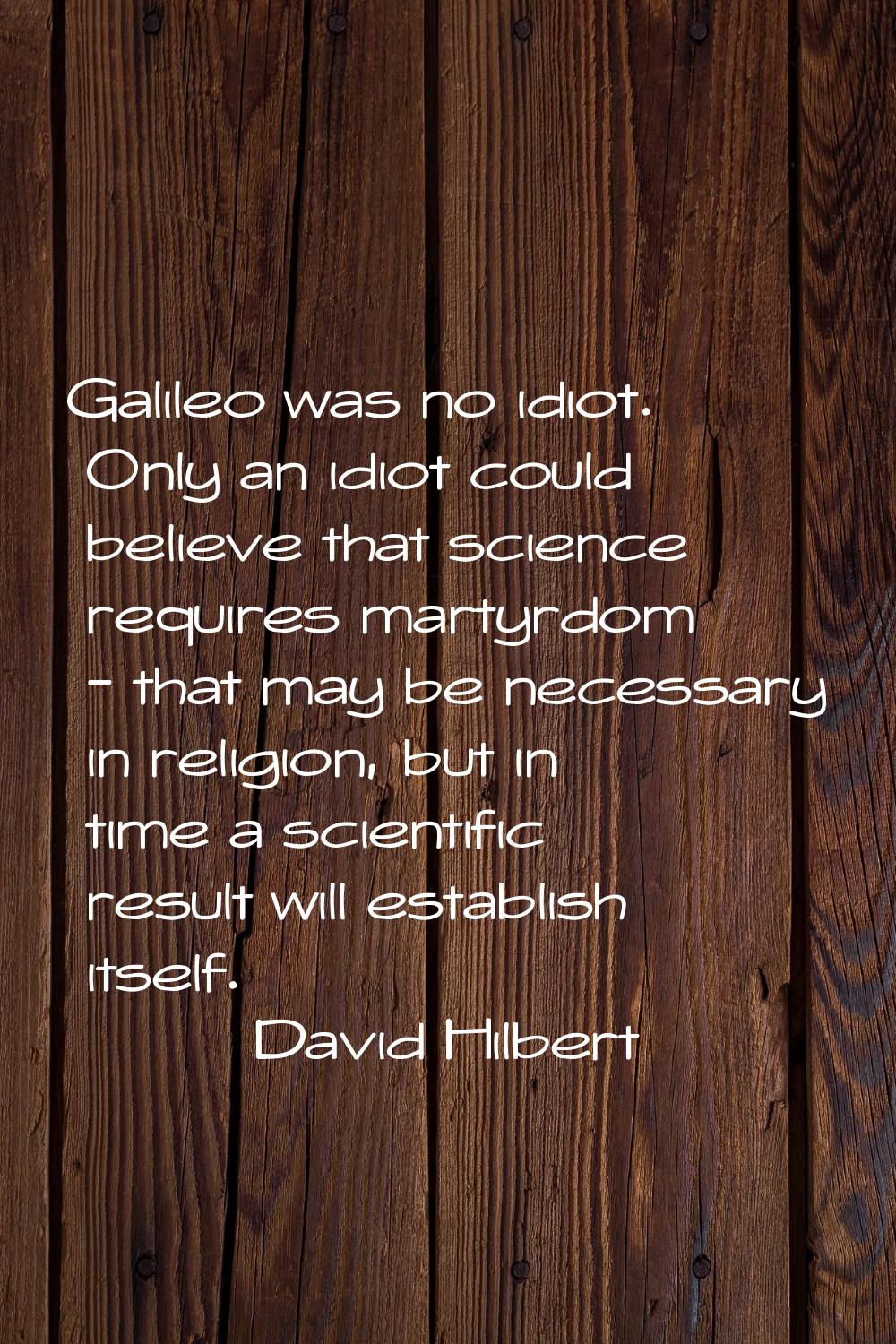 Galileo was no idiot. Only an idiot could believe that science requires martyrdom - that may be nec