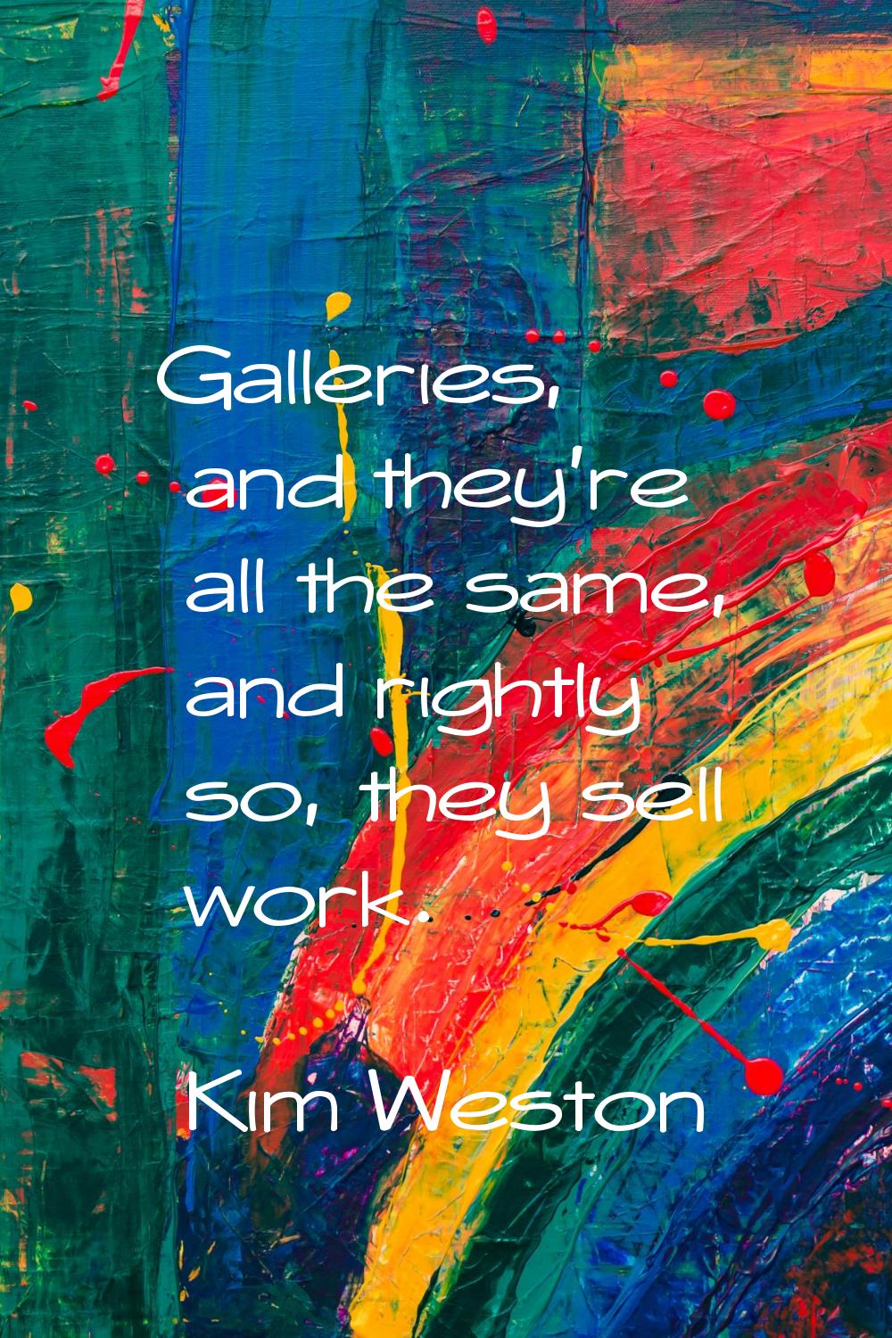 Galleries, and they're all the same, and rightly so, they sell work.
