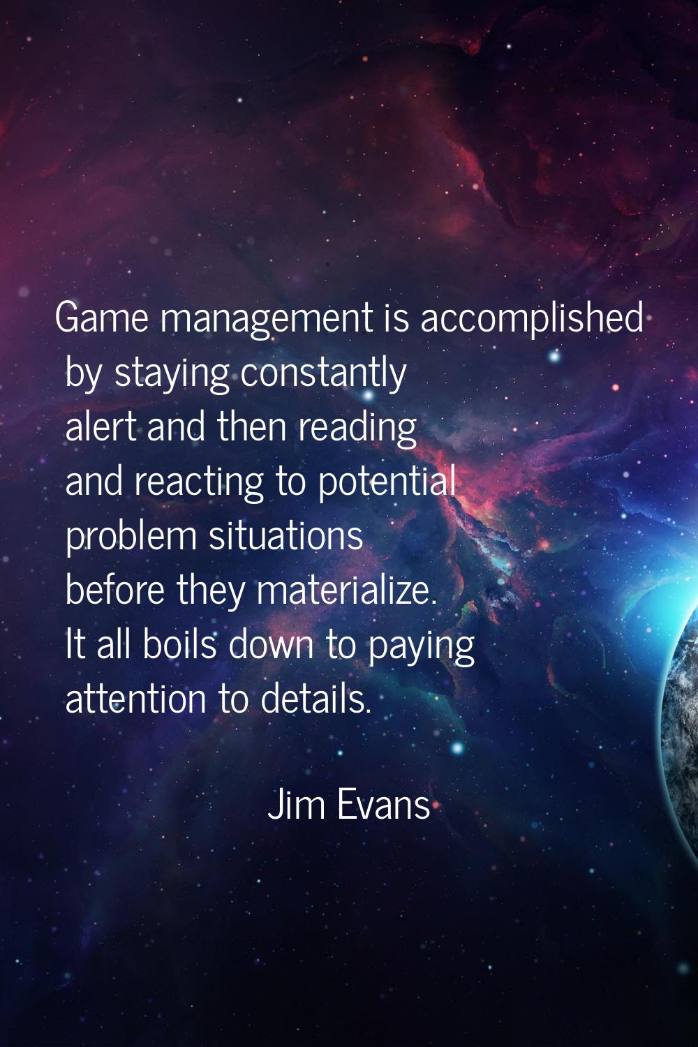 Game management is accomplished by staying constantly alert and then reading and reacting to potent