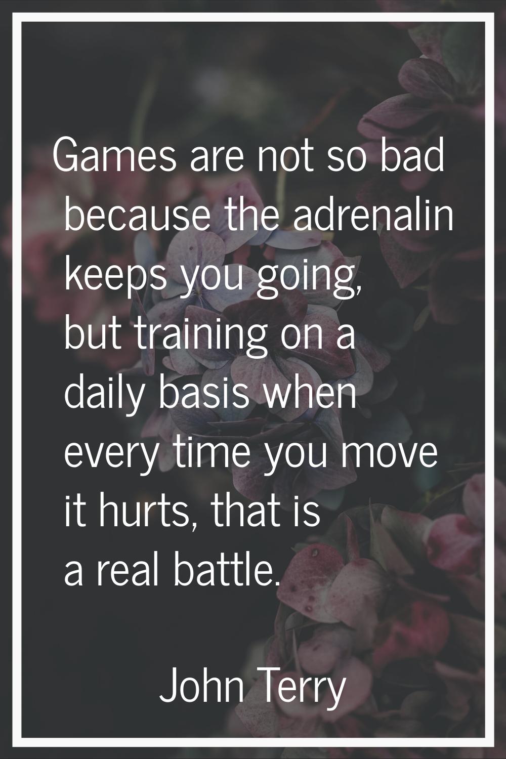 Games are not so bad because the adrenalin keeps you going, but training on a daily basis when ever