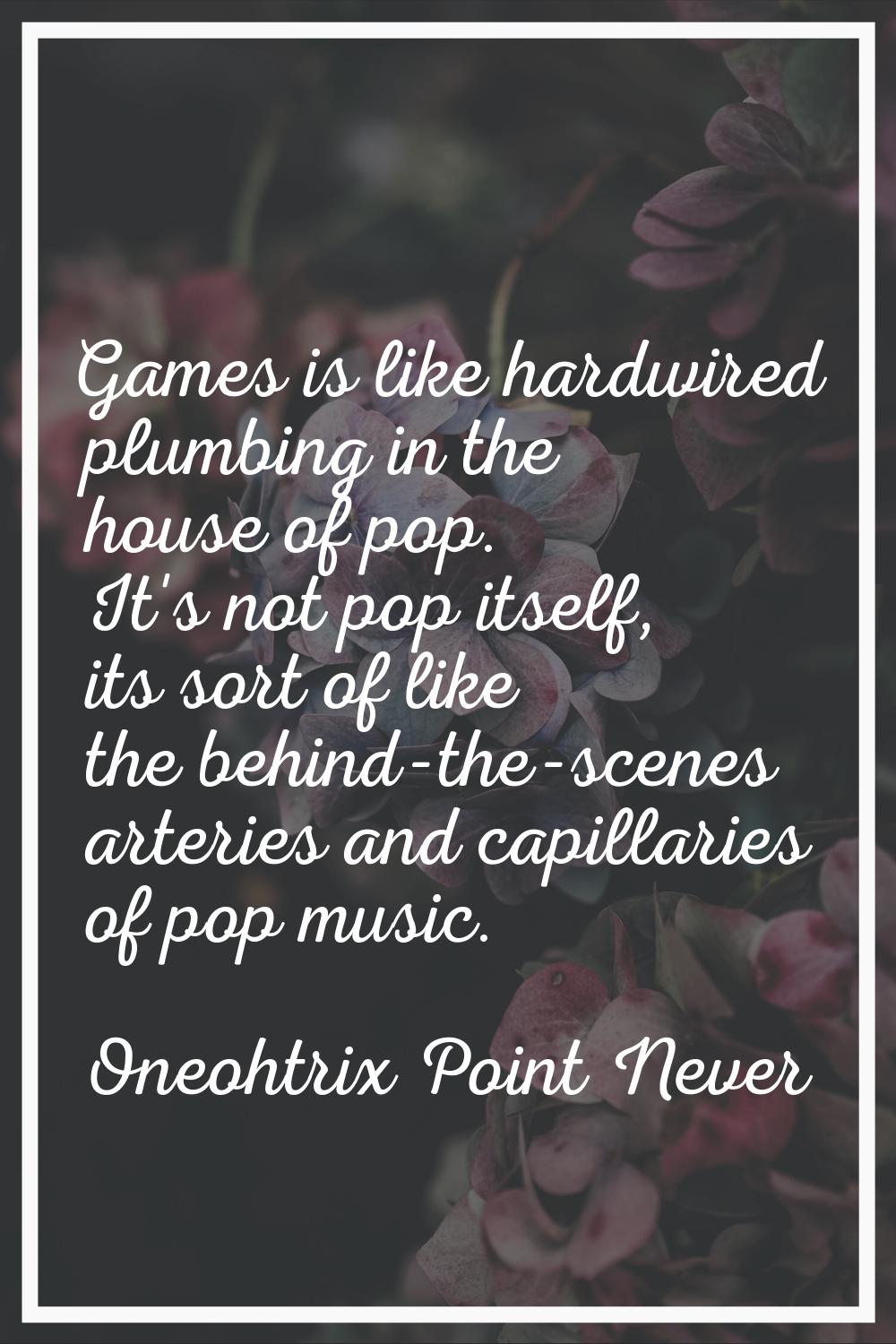 Games is like hardwired plumbing in the house of pop. It's not pop itself, its sort of like the beh