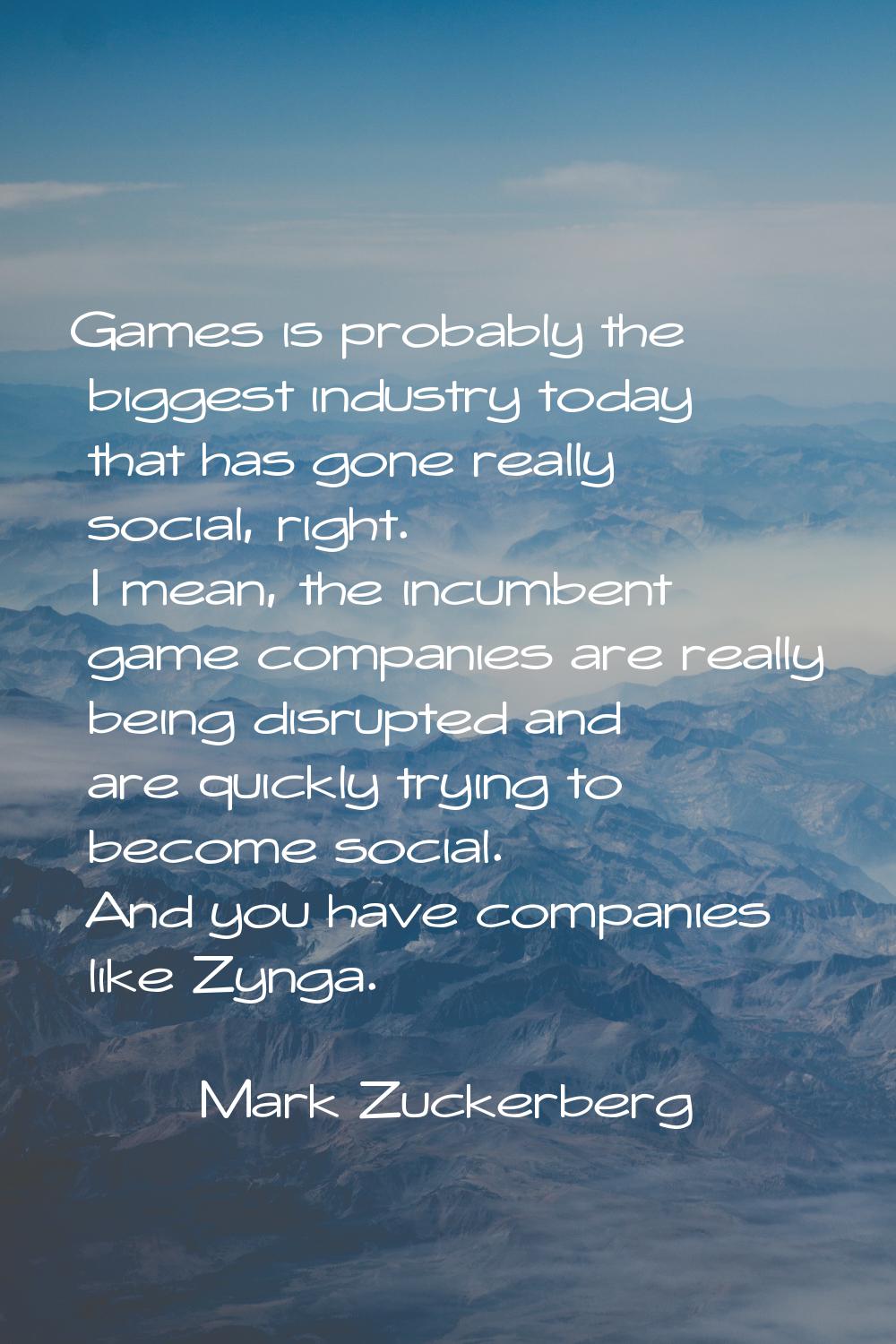 Games is probably the biggest industry today that has gone really social, right. I mean, the incumb