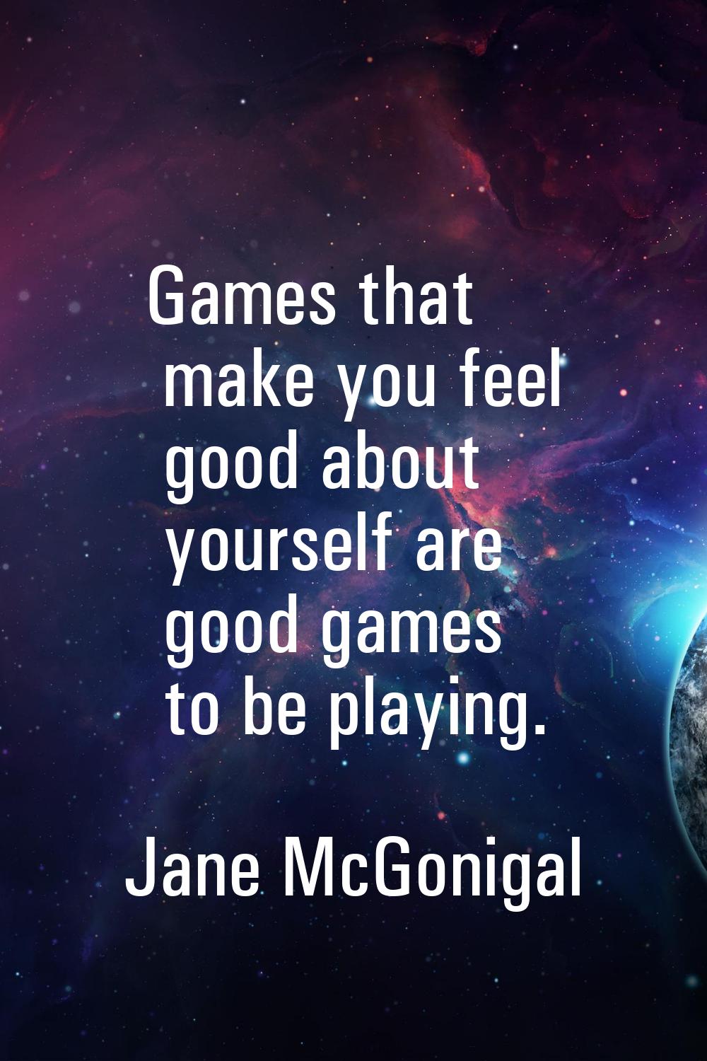 Games that make you feel good about yourself are good games to be playing.