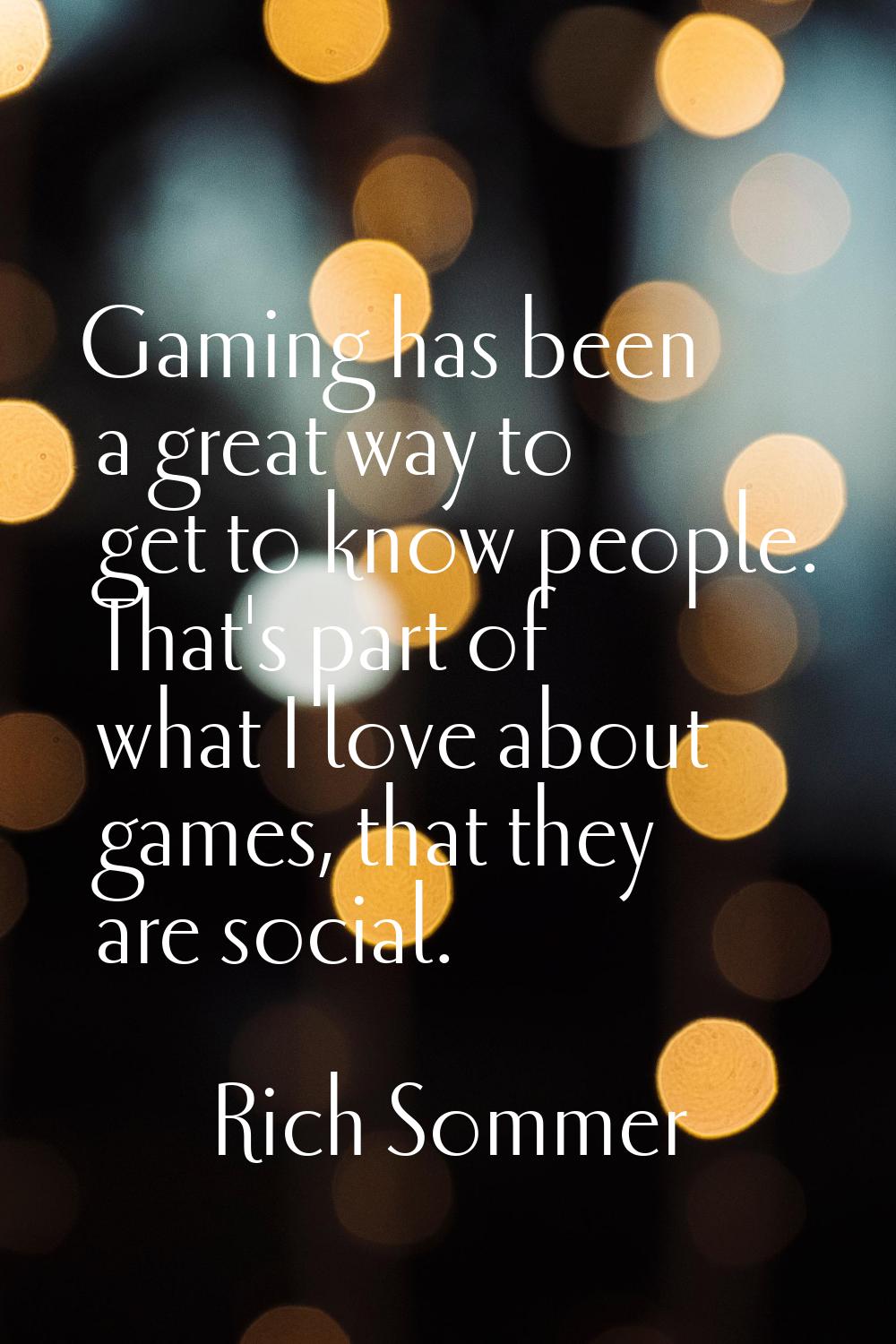 Gaming has been a great way to get to know people. That's part of what I love about games, that the