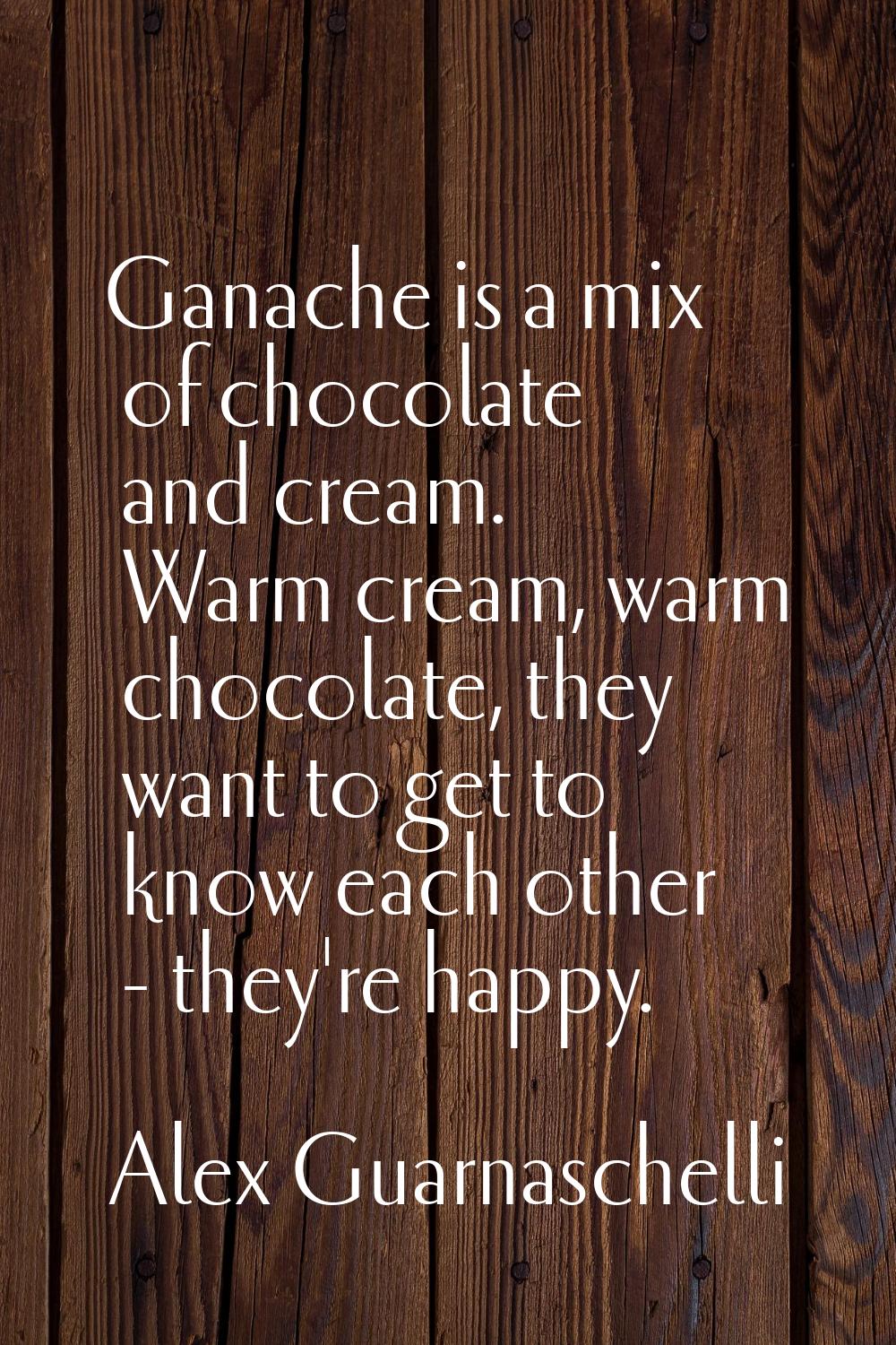 Ganache is a mix of chocolate and cream. Warm cream, warm chocolate, they want to get to know each 