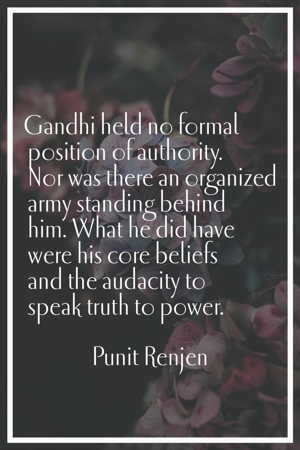 Gandhi held no formal position of authority. Nor was there an organized army standing behind him. W