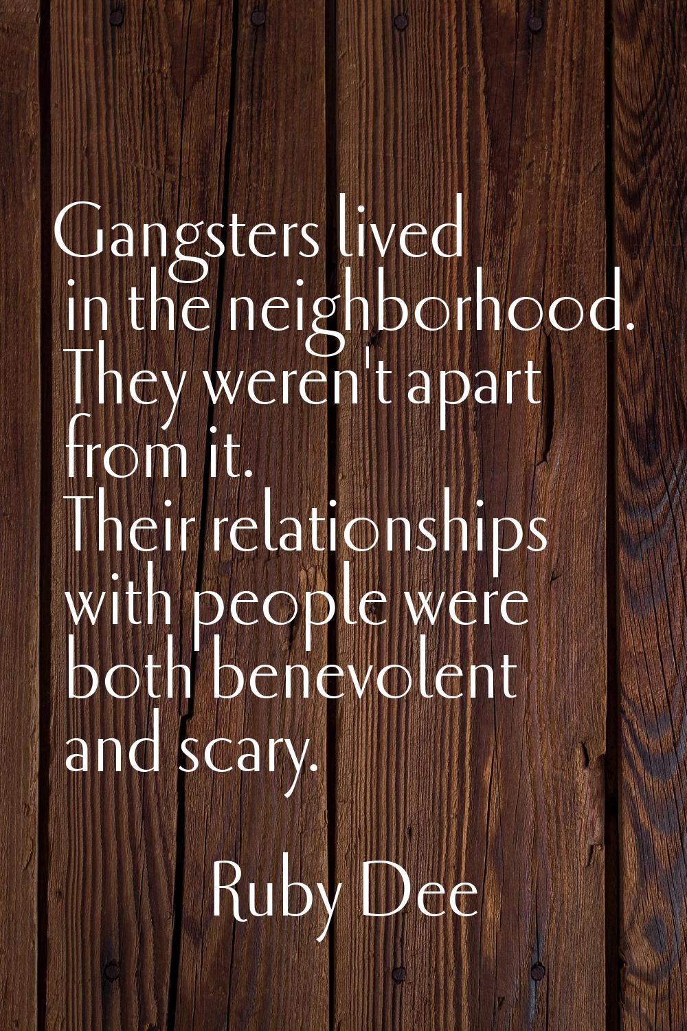 Gangsters lived in the neighborhood. They weren't apart from it. Their relationships with people we