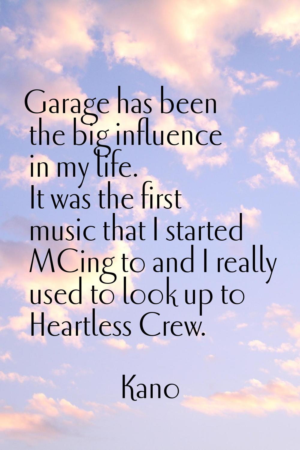 Garage has been the big influence in my life. It was the first music that I started MCing to and I 
