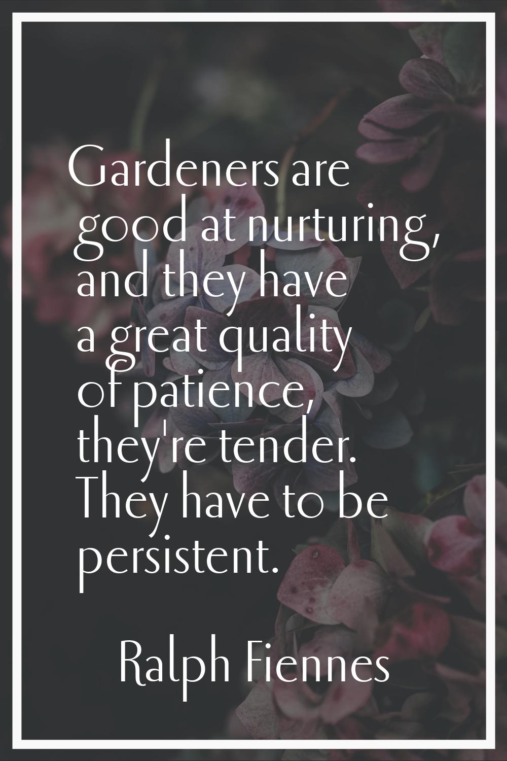 Gardeners are good at nurturing, and they have a great quality of patience, they're tender. They ha