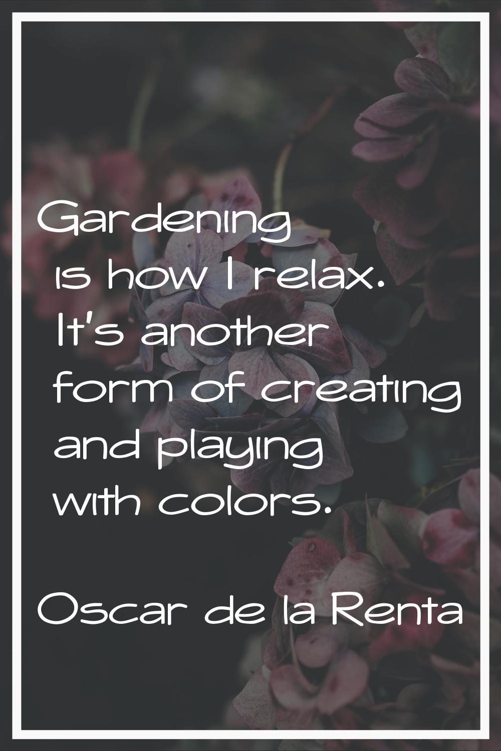 Gardening is how I relax. It's another form of creating and playing with colors.