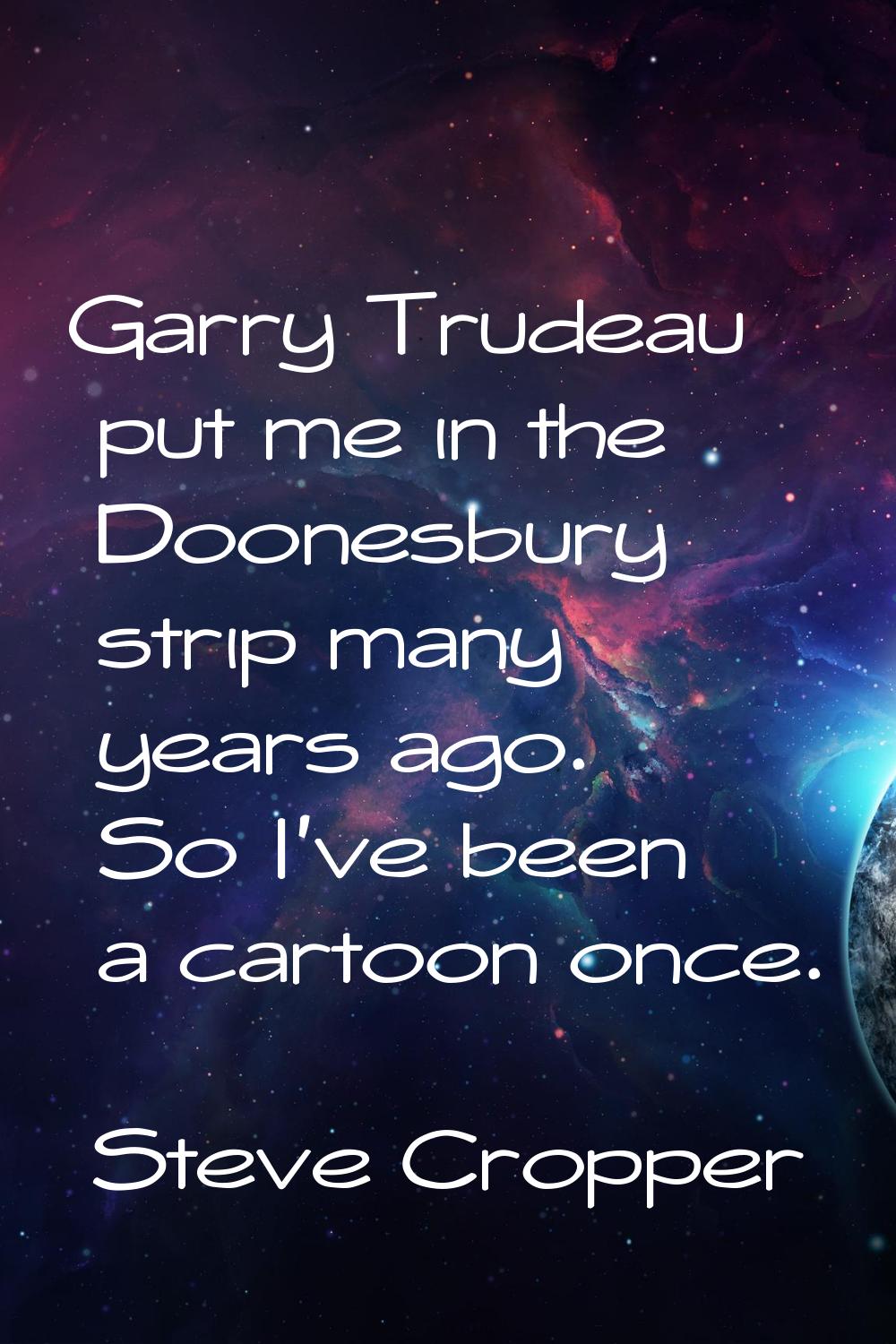 Garry Trudeau put me in the Doonesbury strip many years ago. So I've been a cartoon once.