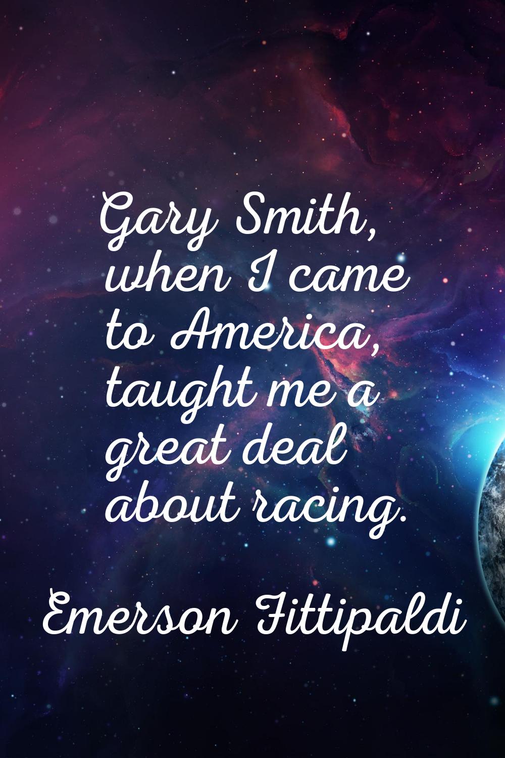 Gary Smith, when I came to America, taught me a great deal about racing.