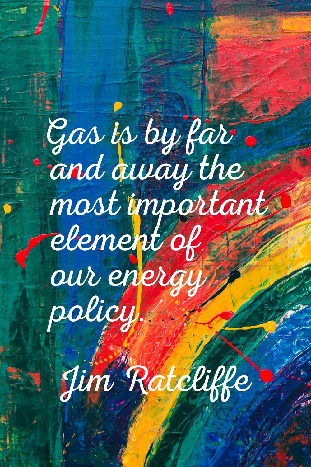 Gas is by far and away the most important element of our energy policy.