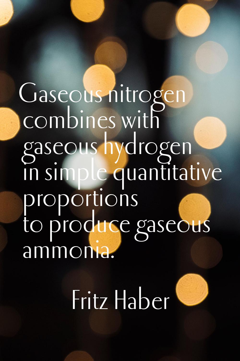 Gaseous nitrogen combines with gaseous hydrogen in simple quantitative proportions to produce gaseo