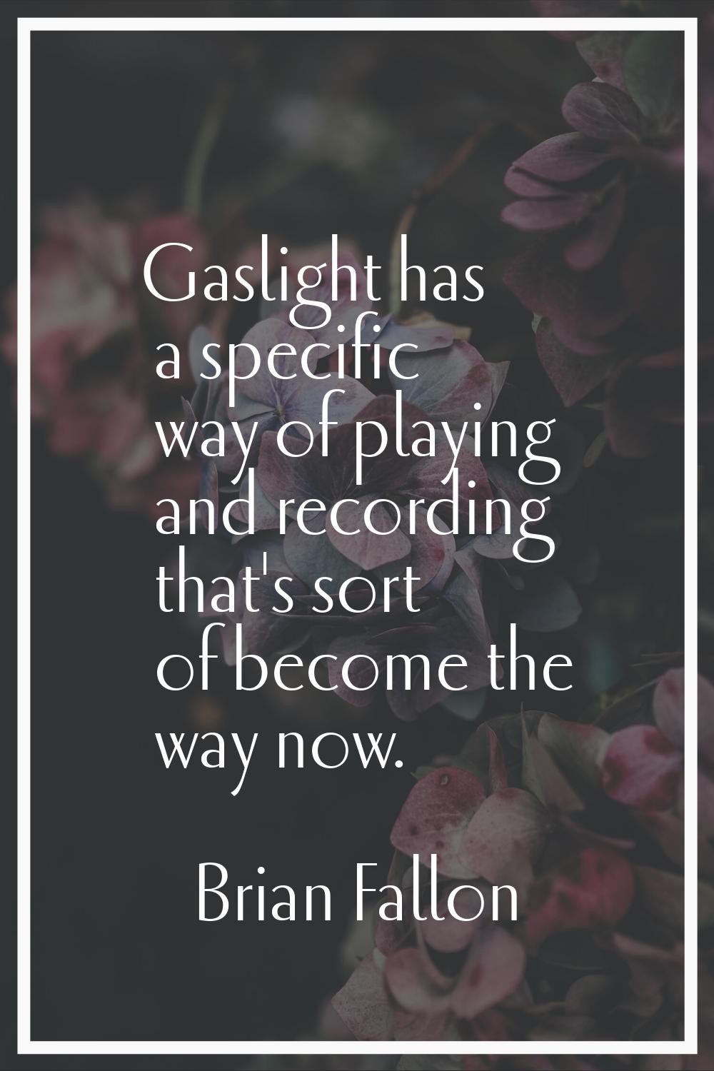 Gaslight has a specific way of playing and recording that's sort of become the way now.
