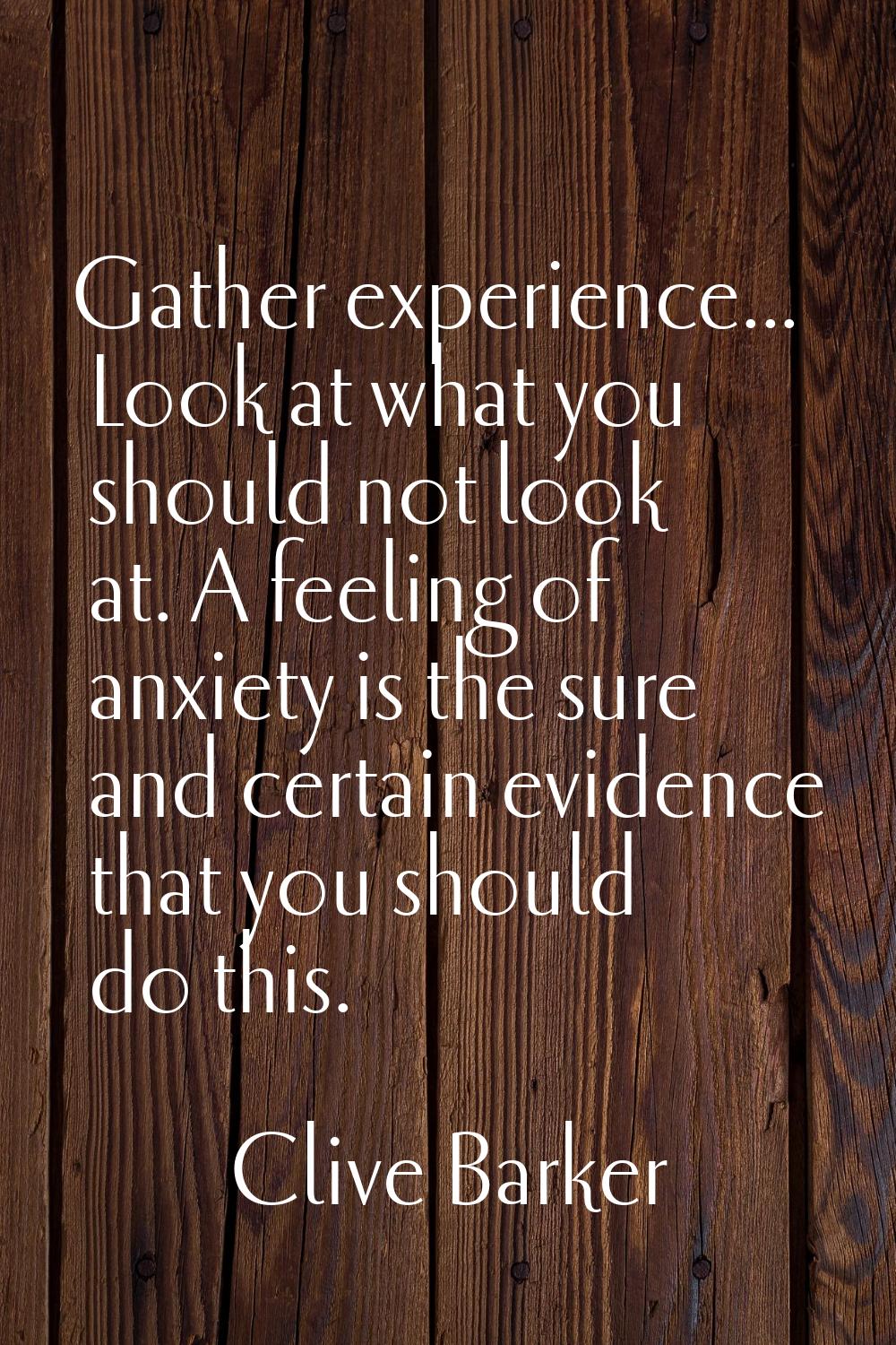 Gather experience... Look at what you should not look at. A feeling of anxiety is the sure and cert