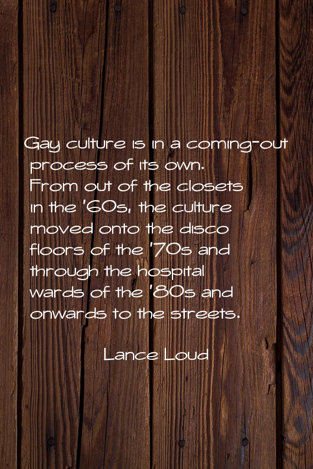 Gay culture is in a coming-out process of its own. From out of the closets in the '60s, the culture